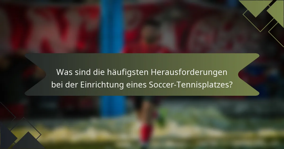 Was sind die häufigsten Herausforderungen bei der Einrichtung eines Soccer-Tennisplatzes?