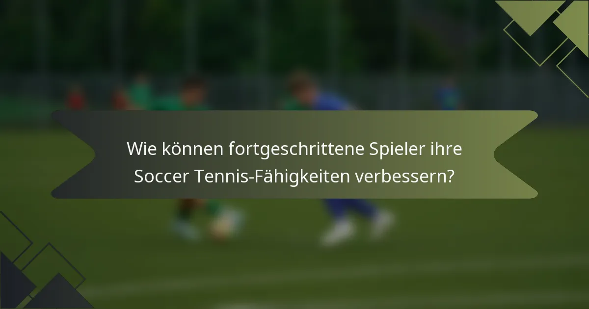 Wie können fortgeschrittene Spieler ihre Soccer Tennis-Fähigkeiten verbessern?