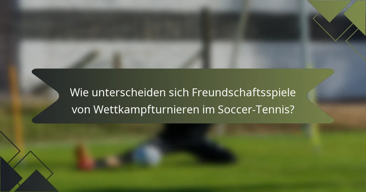 Wie unterscheiden sich Freundschaftsspiele von Wettkampfturnieren im Soccer-Tennis?
